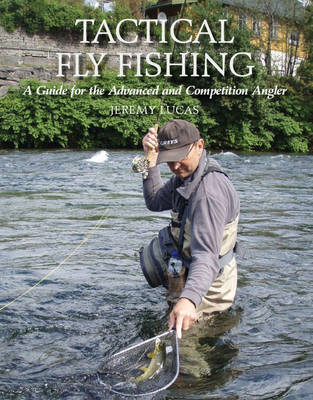 Tactical Fly Fishing: A Guide for the Advanced and Competition Angler By Jeremy Lucas