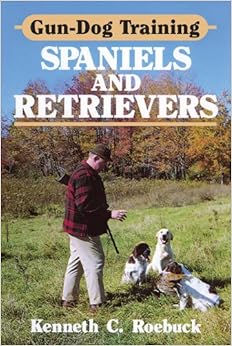Gun-Dog Training Spaniels and Retrievers by Kenneth C. Roebuck