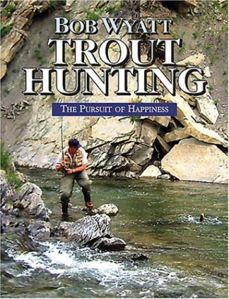 Trout Hunting: The Pursuit of Happiness by Bob Wyatt
